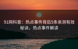 91网科普：热点事件背后5条亲测有效秘诀，热点事件解读