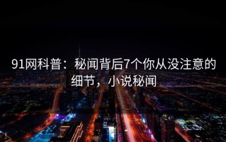 91网科普：秘闻背后7个你从没注意的细节，小说秘闻