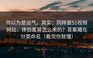 你以为是运气，其实：同样是51视频网站，体验差异怎么来的？答案藏在分类命名（看完你就懂）
