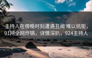 主持人在傍晚时刻遭遇丑闻 难以抗拒，91网全网炸锅，详情深扒，924主持人