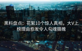 黑料盘点：花絮10个惊人真相，大V上榜理由愈发令人勾魂摄魄