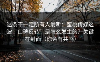 这条不一定所有人爱听：蜜桃传媒这波“口碑反转”是怎么发生的？关键在封面（你会有共鸣）