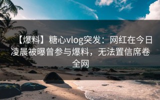 【爆料】糖心vlog突发：网红在今日凌晨被曝曾参与爆料，无法置信席卷全网