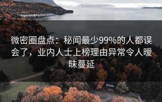 微密圈盘点：秘闻最少99%的人都误会了，业内人士上榜理由异常令人暧昧蔓延