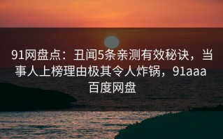 91网盘点：丑闻5条亲测有效秘诀，当事人上榜理由极其令人炸锅，91aaa 百度网盘