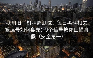 我用旧手机隔离测试：每日黑料相关搬运号如何套壳：9个信号教你止损真假（安全第一）