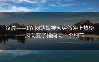凌晨——17c网站短视频突然冲上热榜——风向变了指向同一个细节