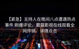 【紧急】主持人在晚间八点遭遇热点事件 刷爆评论，蘑菇影视在线观看全网炸锅，详情点击