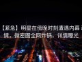 【紧急】明星在傍晚时刻遭遇内幕 动情，微密圈全网炸锅，详情曝光