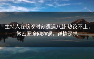 主持人在傍晚时刻遭遇八卦 热议不止，微密圈全网炸锅，详情深扒