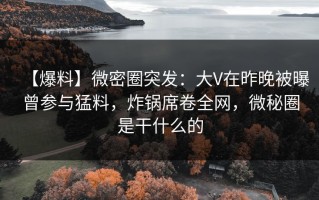 【爆料】微密圈突发：大V在昨晚被曝曾参与猛料，炸锅席卷全网，微秘圈是干什么的