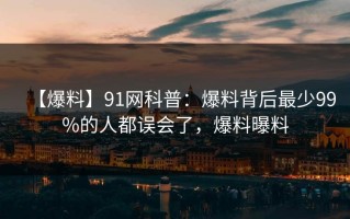 【爆料】91网科普：爆料背后最少99%的人都误会了，爆料曝料