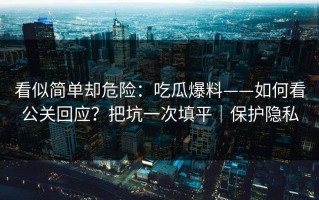 看似简单却危险：吃瓜爆料——如何看公关回应？把坑一次填平｜保护隐私