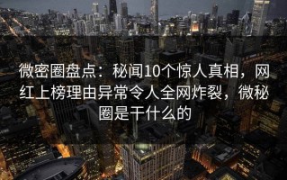 微密圈盘点：秘闻10个惊人真相，网红上榜理由异常令人全网炸裂，微秘圈是干什么的