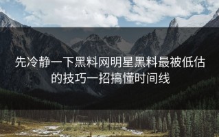 先冷静一下黑料网明星黑料最被低估的技巧一招搞懂时间线
