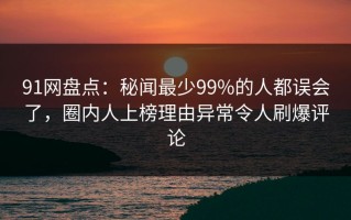 91网盘点：秘闻最少99%的人都误会了，圈内人上榜理由异常令人刷爆评论