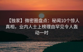 【独家】微密圈盘点：秘闻10个惊人真相，业内人士上榜理由罕见令人轰动一时