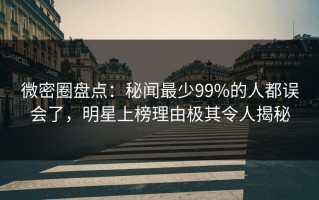 微密圈盘点：秘闻最少99%的人都误会了，明星上榜理由极其令人揭秘
