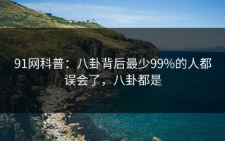 91网科普：八卦背后最少99%的人都误会了，八卦都是