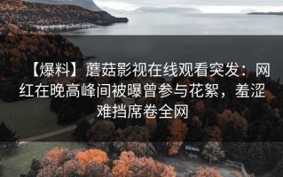 【爆料】蘑菇影视在线观看突发：网红在晚高峰间被曝曾参与花絮，羞涩难挡席卷全网