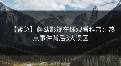 【紧急】蘑菇影视在线观看科普：热点事件背后3大误区