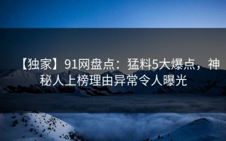 【独家】91网盘点：猛料5大爆点，神秘人上榜理由异常令人曝光