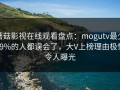 蘑菇影视在线观看盘点：mogutv最少99%的人都误会了，大V上榜理由极快令人曝光