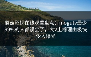 蘑菇影视在线观看盘点：mogutv最少99%的人都误会了，大V上榜理由极快令人曝光