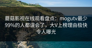蘑菇影视在线观看盘点：mogutv最少99%的人都误会了，大V上榜理由极快令人曝光