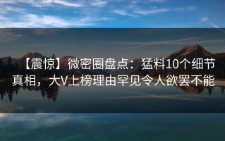 【震惊】微密圈盘点：猛料10个细节真相，大V上榜理由罕见令人欲罢不能