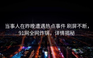 当事人在昨晚遭遇热点事件 刷屏不断，91网全网炸锅，详情揭秘