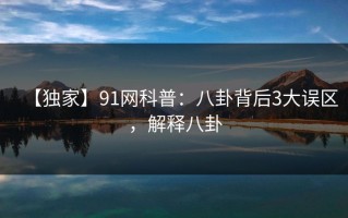 【独家】91网科普：八卦背后3大误区，解释八卦