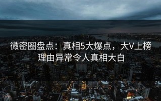 微密圈盘点：真相5大爆点，大V上榜理由异常令人真相大白