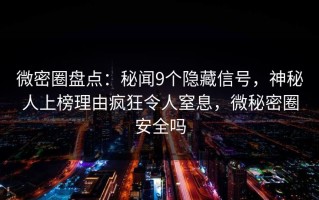 微密圈盘点：秘闻9个隐藏信号，神秘人上榜理由疯狂令人窒息，微秘密圈安全吗
