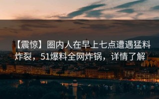 【震惊】圈内人在早上七点遭遇猛料 炸裂，51爆料全网炸锅，详情了解