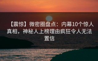 【震惊】微密圈盘点：内幕10个惊人真相，神秘人上榜理由疯狂令人无法置信