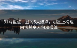 91网盘点：丑闻5大爆点，明星上榜理由极其令人勾魂摄魄