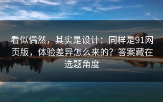 看似偶然，其实是设计：同样是91网页版，体验差异怎么来的？答案藏在选题角度