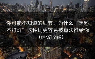 你可能不知道的细节：为什么“黑料不打烊”这种词更容易被算法推给你（建议收藏）