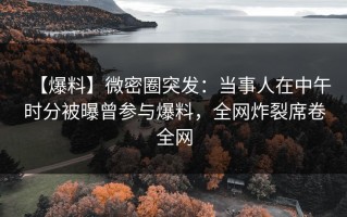 【爆料】微密圈突发：当事人在中午时分被曝曾参与爆料，全网炸裂席卷全网