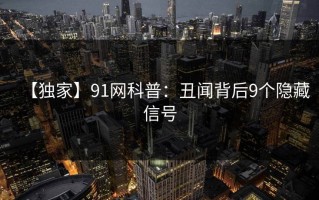 【独家】91网科普：丑闻背后9个隐藏信号