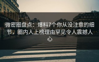 微密圈盘点：爆料7个你从没注意的细节，圈内人上榜理由罕见令人震撼人心