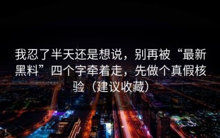 我忍了半天还是想说，别再被“最新黑料”四个字牵着走，先做个真假核验（建议收藏）