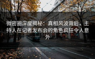 微密圈深度揭秘：真相风波背后，主持人在记者发布会的角色疯狂令人意外