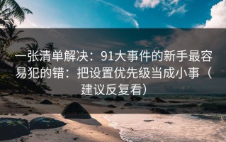 一张清单解决：91大事件的新手最容易犯的错：把设置优先级当成小事（建议反复看）