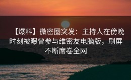 【爆料】微密圈突发：主持人在傍晚时刻被曝曾参与维密友电脑版，刷屏不断席卷全网