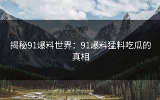 揭秘91爆料世界：91爆料猛料吃瓜的真相