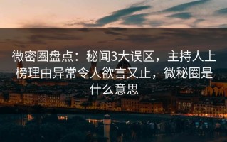 微密圈盘点：秘闻3大误区，主持人上榜理由异常令人欲言又止，微秘圈是什么意思