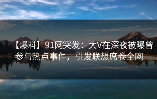 【爆料】91网突发：大V在深夜被曝曾参与热点事件，引发联想席卷全网