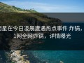 明星在今日凌晨遭遇热点事件 炸锅，91网全网炸锅，详情曝光